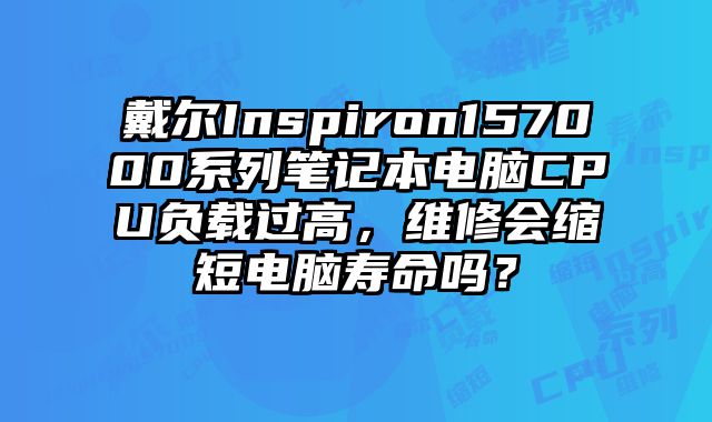 戴爾Inspiron157000系列筆記本電腦CPU負載過高，維修會縮短電腦壽命嗎？