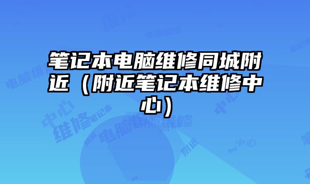 筆記本電腦維修同城附近（附近筆記本維修中心）