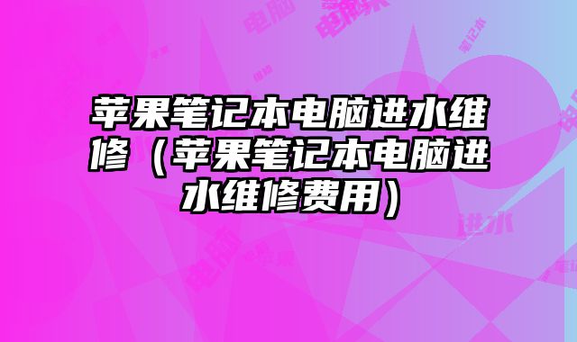 蘋果筆記本電腦進(jìn)水維修（蘋果筆記本電腦進(jìn)水維修費(fèi)用）