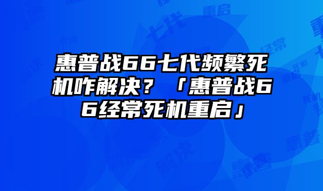 惠普戰66七代頻繁死機咋解決？「惠普戰66經常死機重啟」