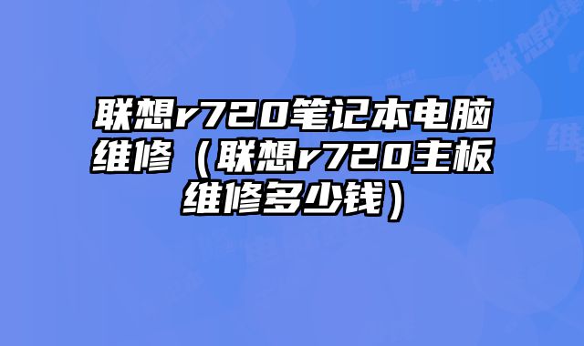 聯想r720筆記本電腦維修（聯想r720主板維修多少錢）