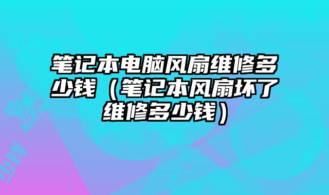 筆記本電腦風扇維修多少錢（筆記本風扇壞了維修多少錢）