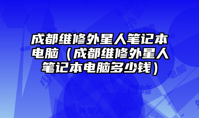 成都維修外星人筆記本電腦（成都維修外星人筆記本電腦多少錢）