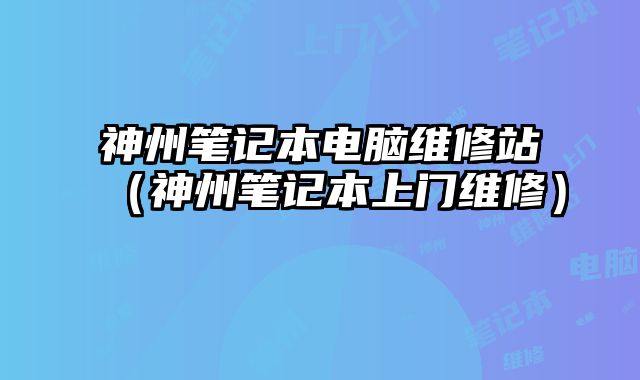 神州筆記本電腦維修站（神州筆記本上門維修）