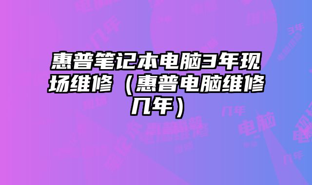 惠普筆記本電腦3年現場維修（惠普電腦維修幾年）