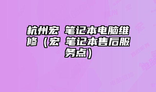 杭州宏碁筆記本電腦維修（宏碁筆記本售后服務點）