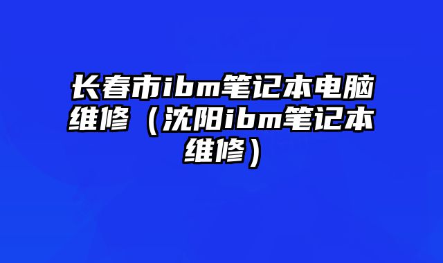 長春市ibm筆記本電腦維修（沈陽ibm筆記本維修）