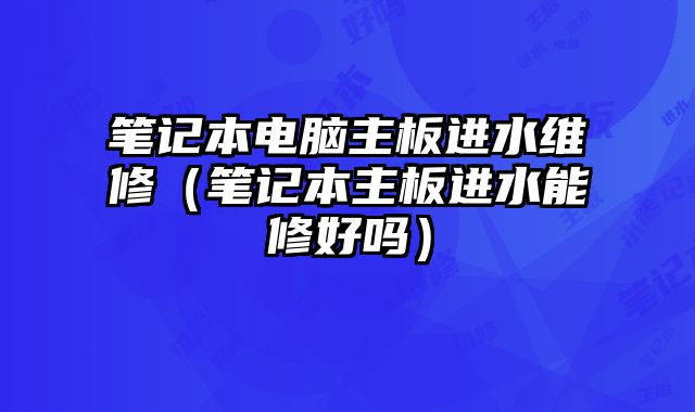 筆記本電腦主板進水維修（筆記本主板進水能修好嗎）
