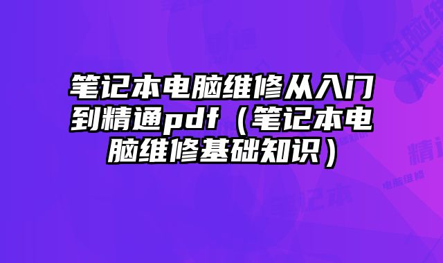 筆記本電腦維修從入門到精通pdf（筆記本電腦維修基礎知識）