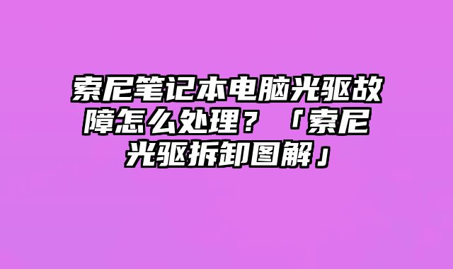 索尼筆記本電腦光驅故障怎么處理？「索尼光驅拆卸圖解」