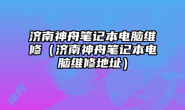 濟南神舟筆記本電腦維修（濟南神舟筆記本電腦維修地址）