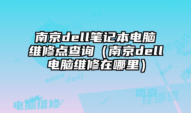 南京dell筆記本電腦維修點查詢（南京dell電腦維修在哪里）