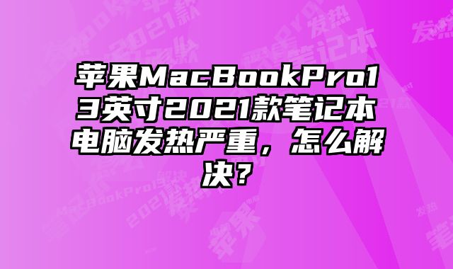 蘋果MacBookPro13英寸2021款筆記本電腦發(fā)熱嚴(yán)重，怎么解決？
