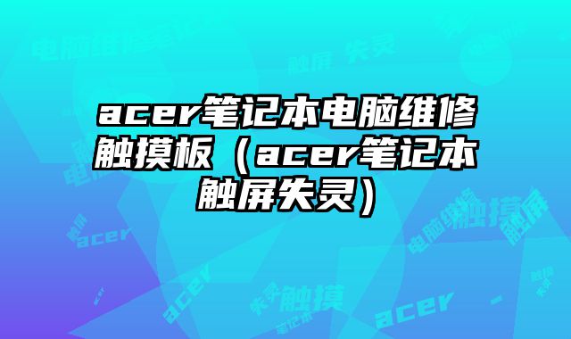 acer筆記本電腦維修觸摸板（acer筆記本觸屏失靈）