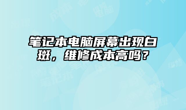 筆記本電腦屏幕出現白斑，維修成本高嗎？