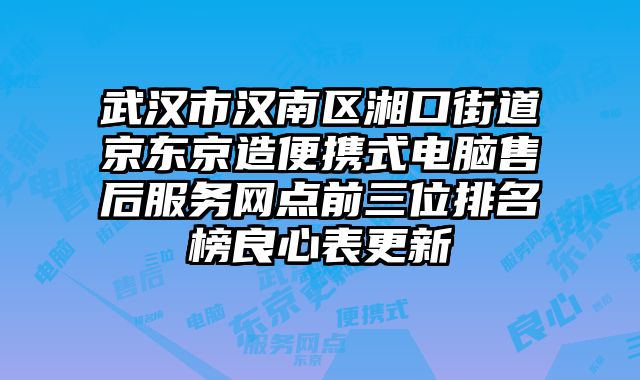 武漢市漢南區湘口街道京東京造便攜式電腦售后服務網點前三位排名榜良心表更新