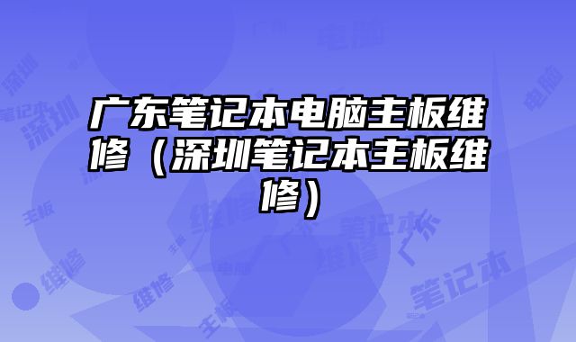 廣東筆記本電腦主板維修（深圳筆記本主板維修）