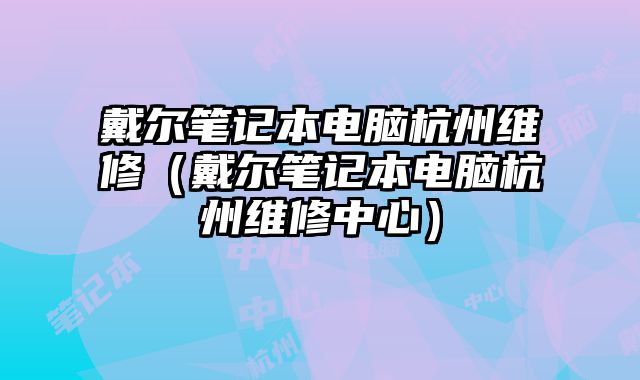 戴爾筆記本電腦杭州維修（戴爾筆記本電腦杭州維修中心）