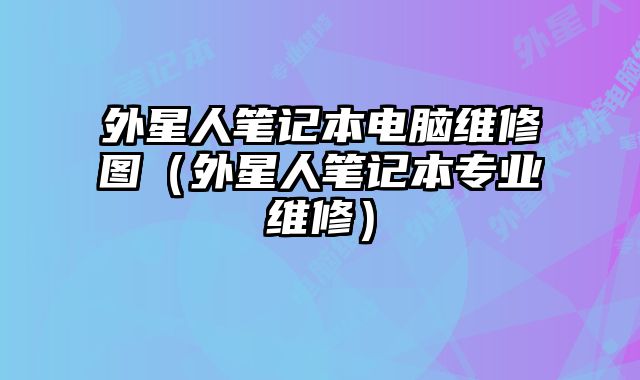 外星人筆記本電腦維修圖（外星人筆記本專業(yè)維修）