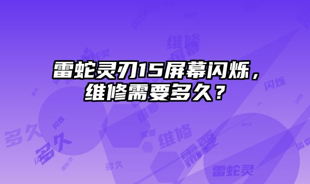 雷蛇靈刃15屏幕閃爍，維修需要多久？