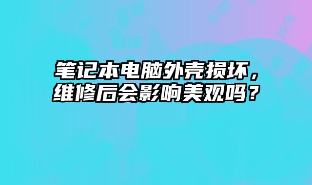 筆記本電腦外殼損壞，維修后會影響美觀嗎？