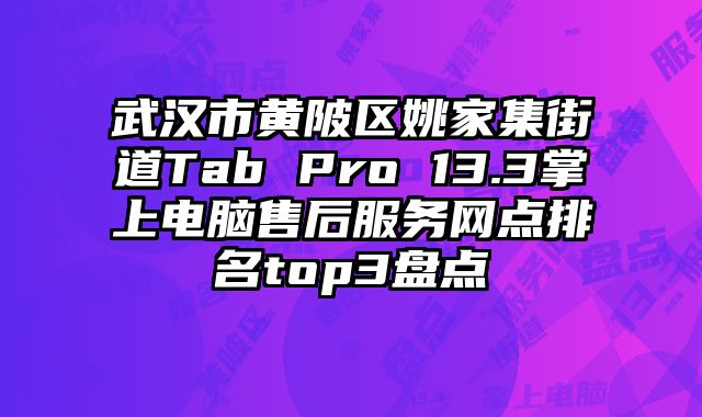 武漢市黃陂區姚家集街道Tab Pro 13.3掌上電腦售后服務網點排名top3盤點