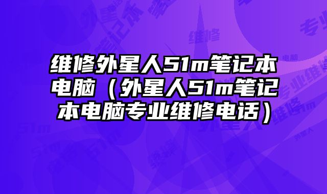 維修外星人51m筆記本電腦（外星人51m筆記本電腦專業(yè)維修電話）