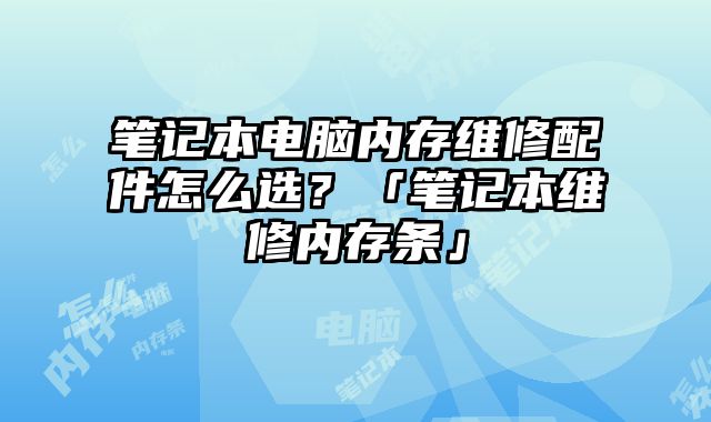筆記本電腦內存維修配件怎么選？「筆記本維修內存條」