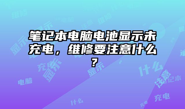 筆記本電腦電池顯示未充電，維修要注意什么？