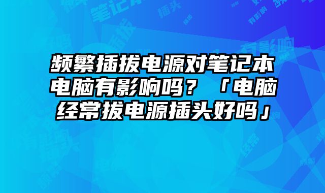 頻繁插拔電源對筆記本電腦有影響嗎？「電腦經常拔電源插頭好嗎」