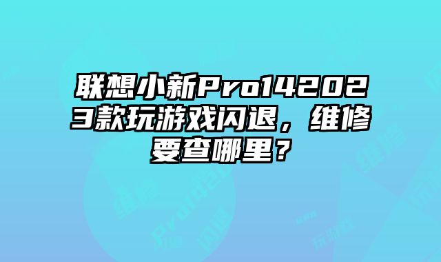 聯想小新Pro142023款玩游戲閃退，維修要查哪里？