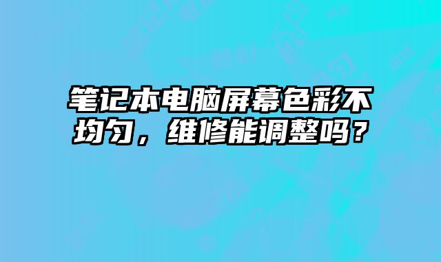 筆記本電腦屏幕色彩不均勻，維修能調整嗎？