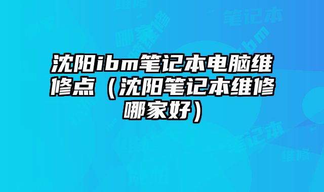 沈陽ibm筆記本電腦維修點(diǎn)（沈陽筆記本維修哪家好）