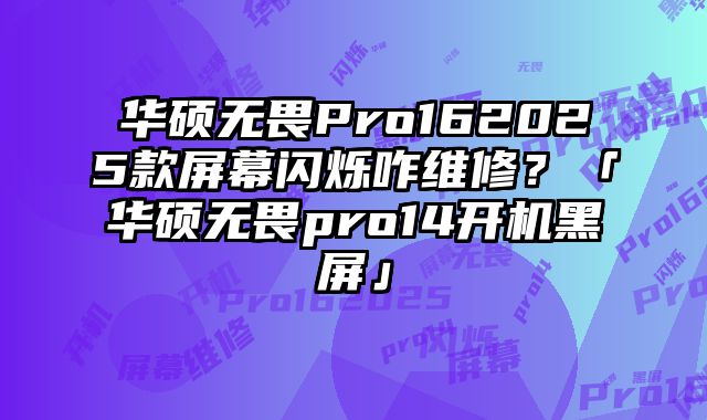 華碩無畏Pro162025款屏幕閃爍咋維修？「華碩無畏pro14開機黑屏」