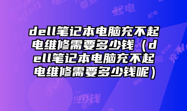 dell筆記本電腦充不起電維修需要多少錢（dell筆記本電腦充不起電維修需要多少錢呢）