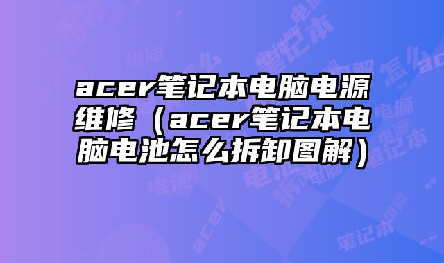 acer筆記本電腦電源維修（acer筆記本電腦電池怎么拆卸圖解）