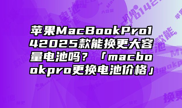 蘋果MacBookPro142025款能換更大容量電池嗎？「macbookpro更換電池價格」