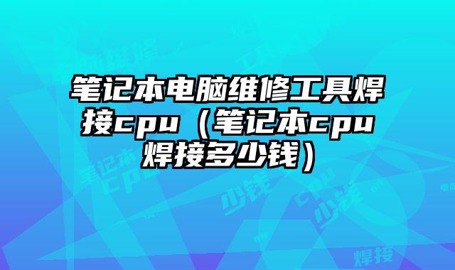 筆記本電腦維修工具焊接cpu（筆記本cpu焊接多少錢）