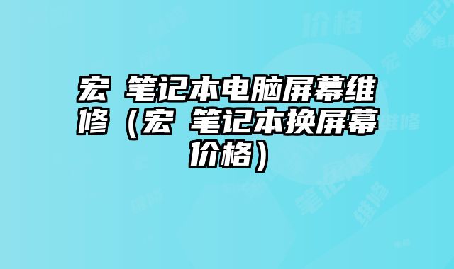 宏碁筆記本電腦屏幕維修（宏碁筆記本換屏幕價格）