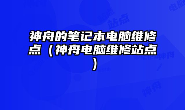 神舟的筆記本電腦維修點（神舟電腦維修站點）