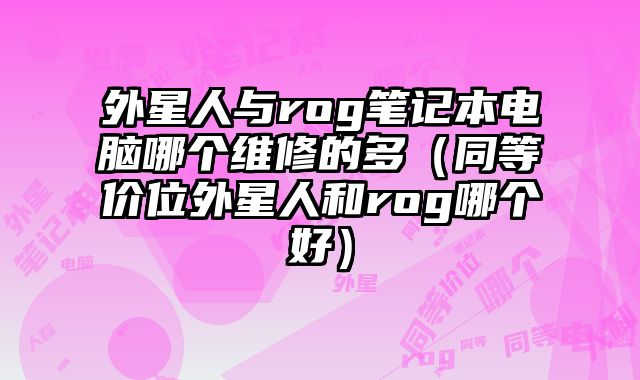 外星人與rog筆記本電腦哪個維修的多（同等價位外星人和rog哪個好）