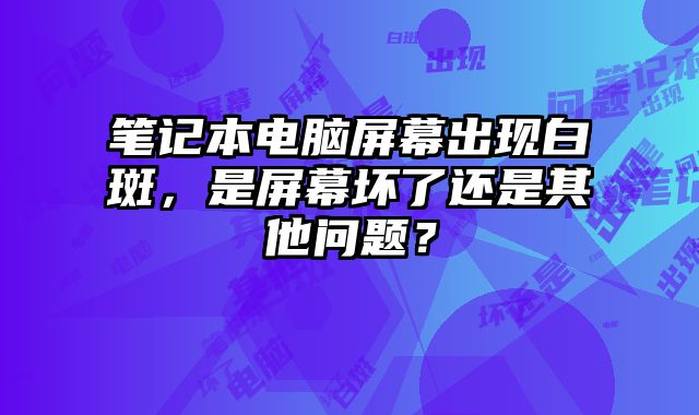 筆記本電腦屏幕出現白斑，是屏幕壞了還是其他問題？