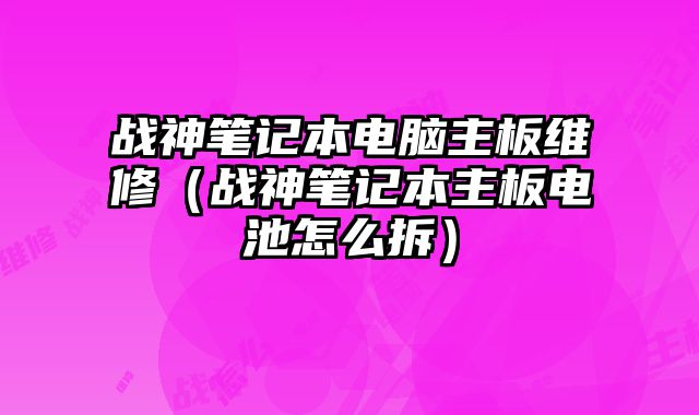 戰神筆記本電腦主板維修（戰神筆記本主板電池怎么拆）