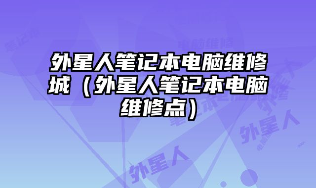 外星人筆記本電腦維修城（外星人筆記本電腦維修點）