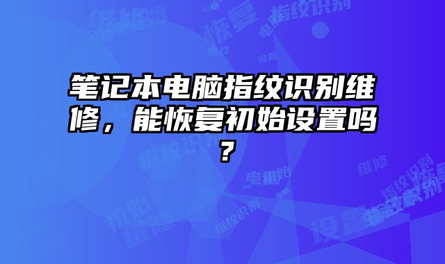 筆記本電腦指紋識別維修，能恢復初始設置嗎？