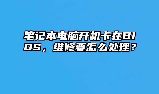筆記本電腦開機卡在BIOS，維修要怎么處理？