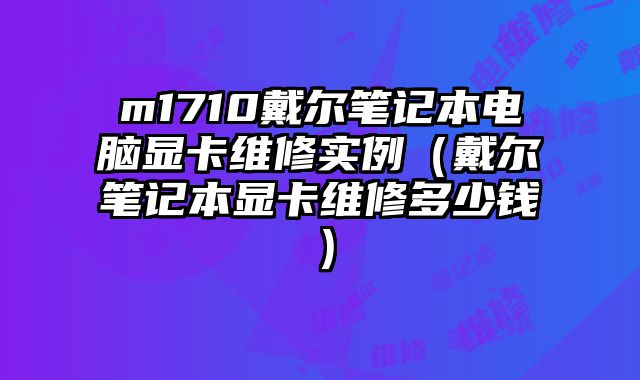 m1710戴爾筆記本電腦顯卡維修實例（戴爾筆記本顯卡維修多少錢）