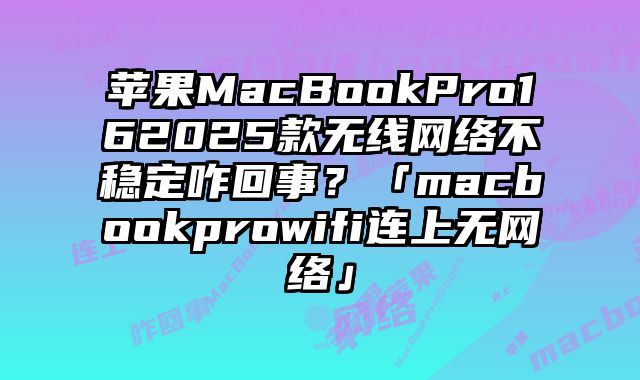 蘋果MacBookPro162025款無線網(wǎng)絡不穩(wěn)定咋回事？「macbookprowifi連上無網(wǎng)絡」