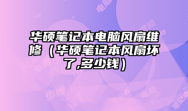 華碩筆記本電腦風(fēng)扇維修（華碩筆記本風(fēng)扇壞了,多少錢(qián)）