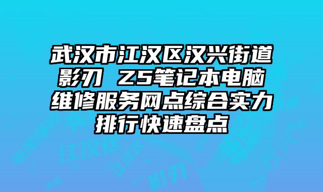 武漢市江漢區(qū)漢興街道影刃 Z5筆記本電腦維修服務(wù)網(wǎng)點(diǎn)綜合實(shí)力排行快速盤點(diǎn)